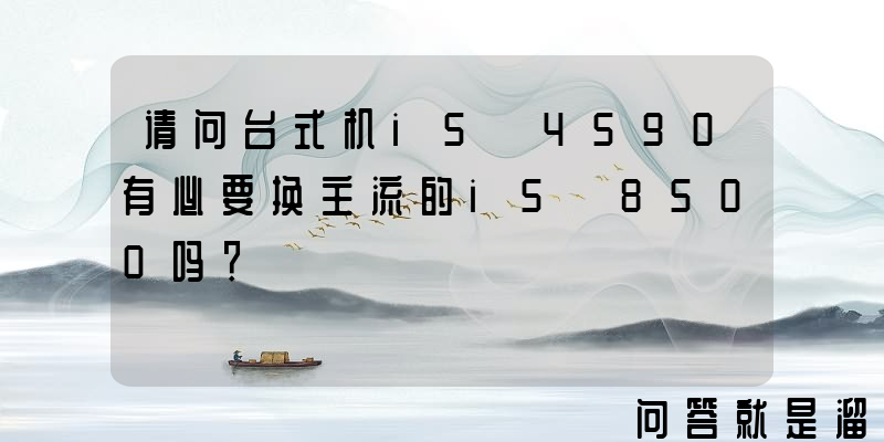 请问台式机i5 4590有必要换主流的i5 8500吗？